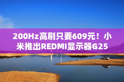 200Hz高刷只要609元！小米推出REDMI显示器G25