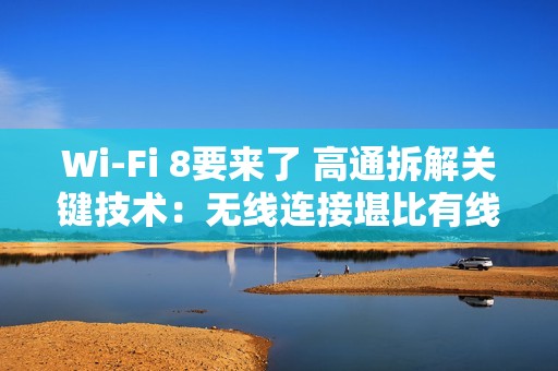 Wi-Fi 8要来了 高通拆解关键技术：无线连接堪比有线
