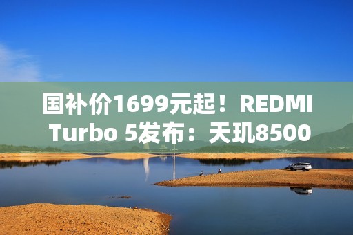 国补价1699元起！REDMI Turbo 5发布：天玑8500-Ultra+7560mAh大电池