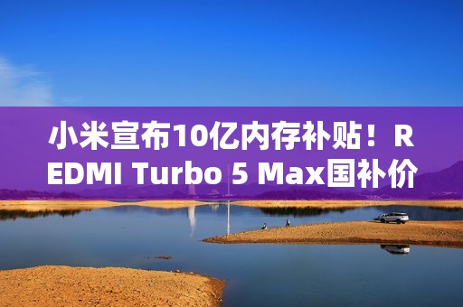 小米宣布10亿内存补贴！REDMI Turbo 5 Max国补价1869元起：512GB仅2379.15元