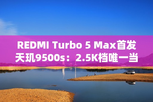 REDMI Turbo 5 Max首发天玑9500s：2.5K档唯一当代旗舰芯片