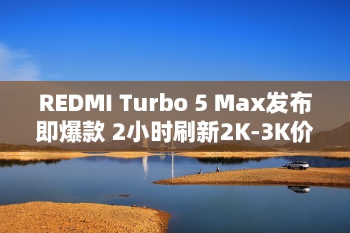 REDMI Turbo 5 Max发布即爆款 2小时刷新2K-3K价位段新机首销记录