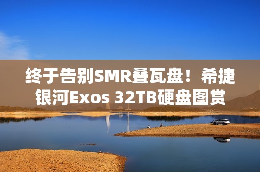 终于告别SMR叠瓦盘！希捷银河Exos 32TB硬盘图赏