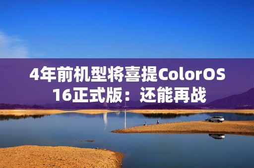 4年前机型将喜提ColorOS 16正式版：还能再战