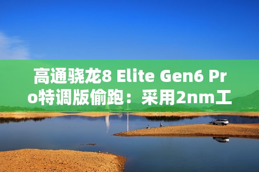 高通骁龙8 Elite Gen6 Pro特调版偷跑：采用2nm工艺 三星独占