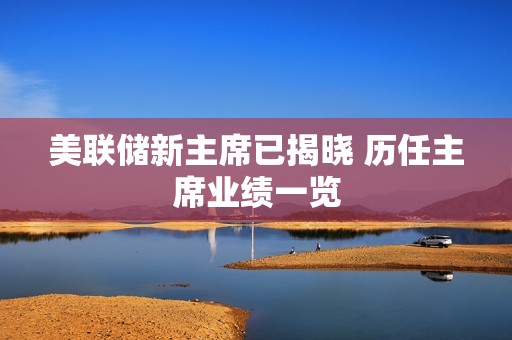 美联储新主席已揭晓 历任主席业绩一览