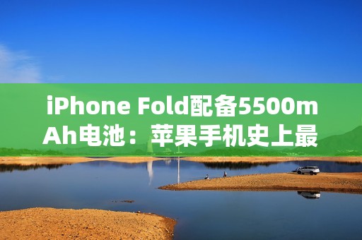 iPhone Fold配备5500mAh电池：苹果手机史上最大电量