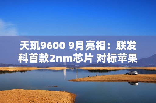 天玑9600 9月亮相：联发科首款2nm芯片 对标苹果A20
