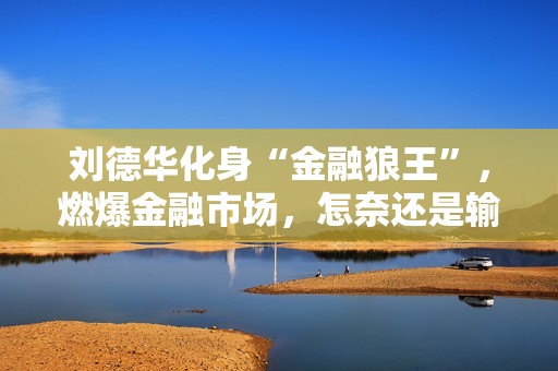 刘德华化身“金融狼王”，燃爆金融市场，怎奈还是输给了马丽