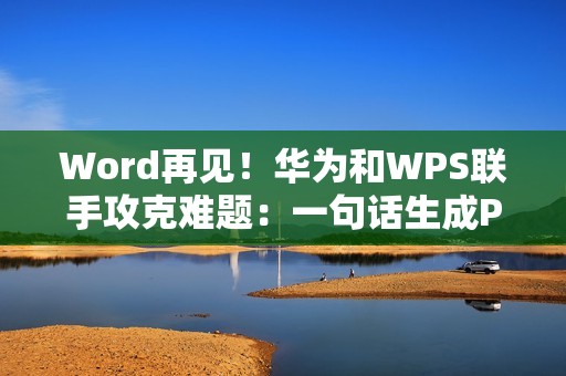 Word再见！华为和WPS联手攻克难题：一句话生成PPT、PDF/Excel大文件秒开