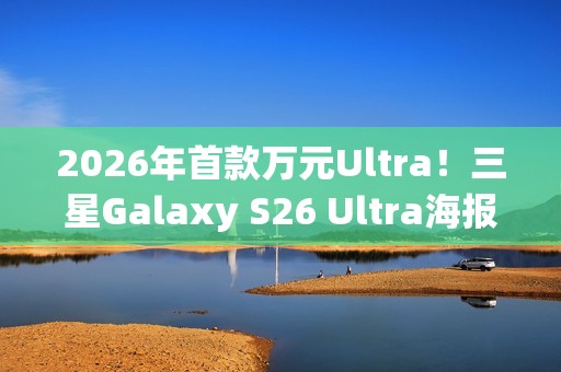 2026年首款万元Ultra！三星Galaxy S26 Ultra海报偷跑
