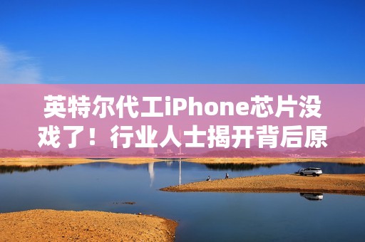 英特尔代工iPhone芯片没戏了！行业人士揭开背后原因