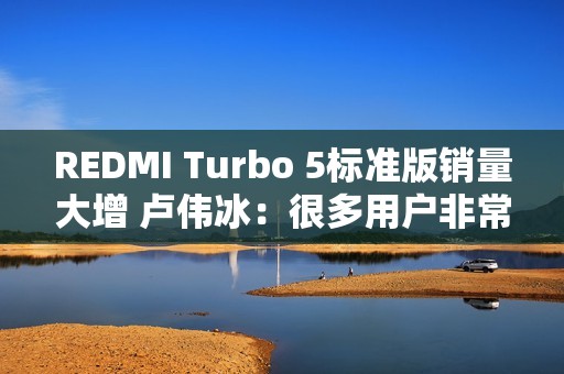 REDMI Turbo 5标准版销量大增 卢伟冰：很多用户非常认可中尺寸、精致设计