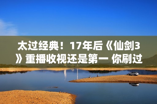 太过经典！17年后《仙剑3》重播收视还是第一 你刷过几遍