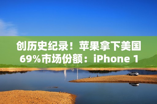 创历史纪录！苹果拿下美国69%市场份额：iPhone 17系列立大功