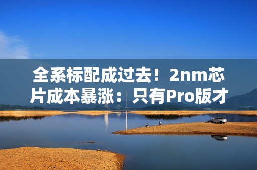 全系标配成过去！2nm芯片成本暴涨：只有Pro版才会搭载