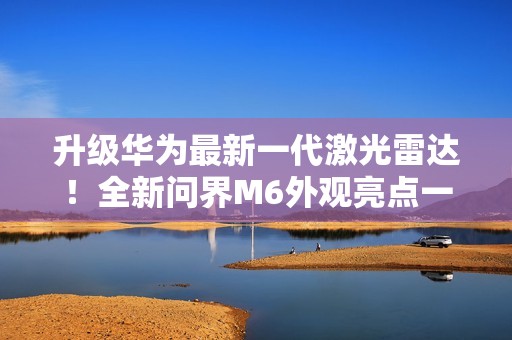 升级华为最新一代激光雷达！全新问界M6外观亮点一图看懂