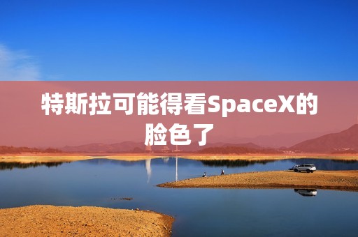 特斯拉可能得看SpaceX的脸色了