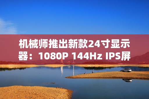 机械师推出新款24寸显示器：1080P 144Hz IPS屏仅449元