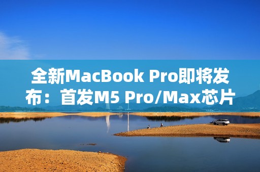 全新MacBook Pro即将发布：首发M5 Pro/Max芯片