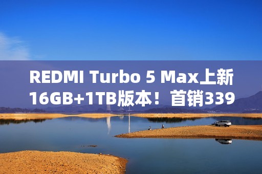 REDMI Turbo 5 Max上新16GB+1TB版本！首销3399元