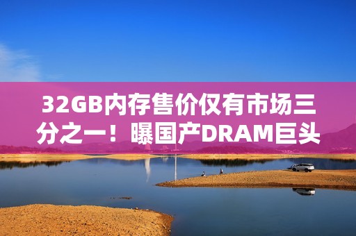 32GB内存售价仅有市场三分之一！曝国产DRAM巨头低价抢市