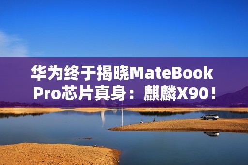 华为终于揭晓MateBook Pro芯片真身：麒麟X90！