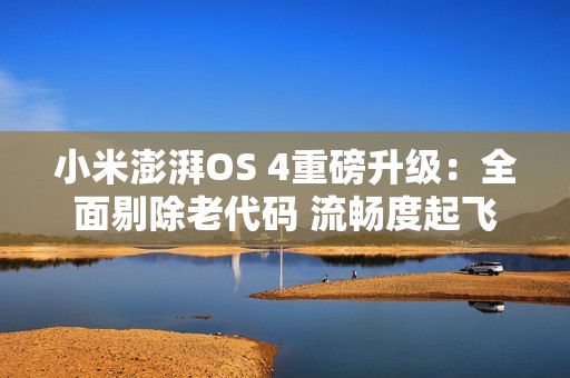 小米澎湃OS 4重磅升级：全面剔除老代码 流畅度起飞