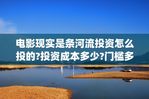 电影现实是条河流投资怎么投的?投资成本多少?门槛多少? (《现实是条河流》)