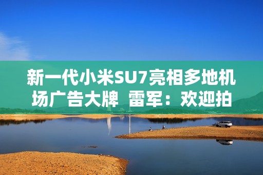 新一代小米SU7亮相多地机场广告大牌  雷军：欢迎拍照分享