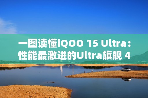 一图读懂iQOO 15 Ultra：性能最激进的Ultra旗舰 4999元起