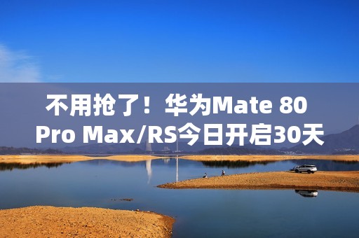 不用抢了！华为Mate 80 Pro Max/RS今日开启30天预约申购 随机顺序发货