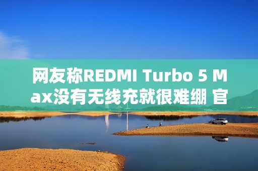 网友称REDMI Turbo 5 Max没有无线充就很难绷 官微：同档大部分都不支持
