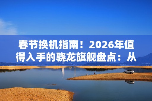 春节换机指南！2026年值得入手的骁龙旗舰盘点：从性能到影像各价位段闭眼选