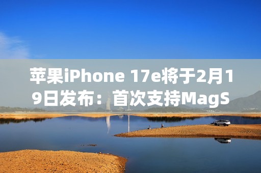 苹果iPhone 17e将于2月19日发布：首次支持MagSafe！升级A19