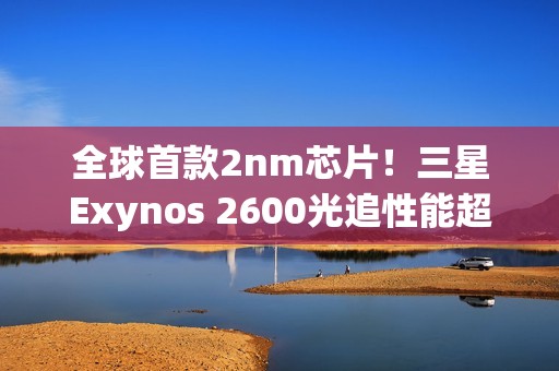 全球首款2nm芯片！三星Exynos 2600光追性能超越骁龙8E5