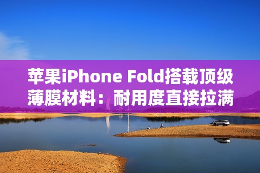 苹果iPhone Fold搭载顶级薄膜材料：耐用度直接拉满