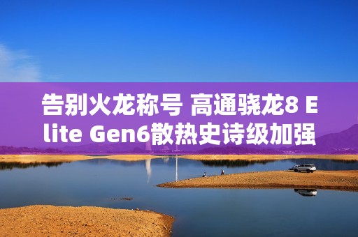 告别火龙称号 高通骁龙8 Elite Gen6散热史诗级加强