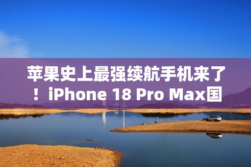 苹果史上最强续航手机来了！iPhone 18 Pro Max国行首次搭载5000mAh级电池