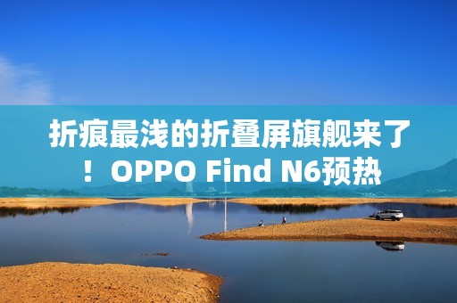 折痕最浅的折叠屏旗舰来了！OPPO Find N6预热