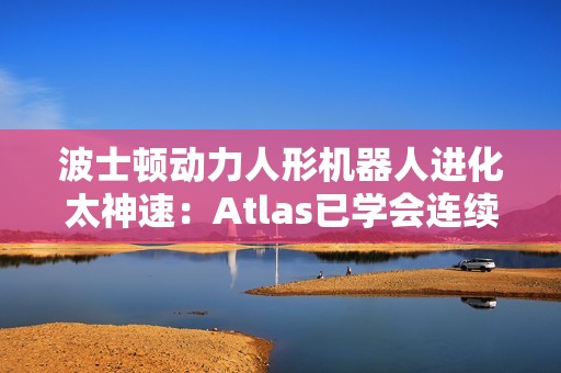 波士顿动力人形机器人进化太神速：Atlas已学会连续空翻