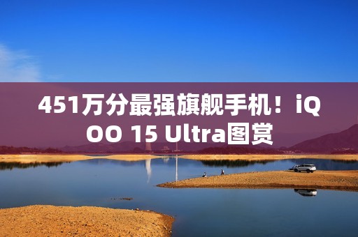 451万分最强旗舰手机！iQOO 15 Ultra图赏