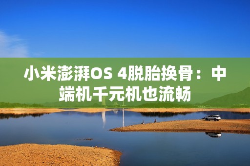 小米澎湃OS 4脱胎换骨：中端机千元机也流畅