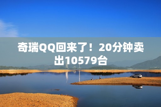 奇瑞QQ回来了！20分钟卖出10579台