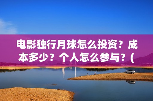 电影独行月球怎么投资？成本多少？个人怎么参与？(独行月球什么时候上映)