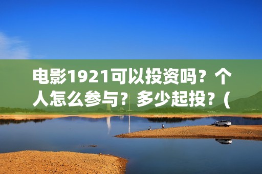 电影1921可以投资吗？个人怎么参与？多少起投？(电影1921投资方有哪些上市公司)