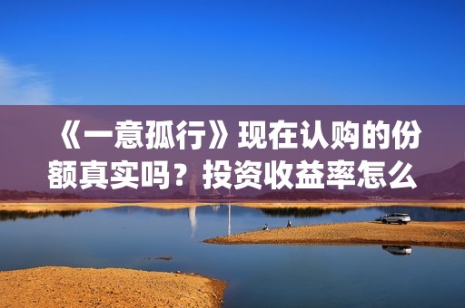 《一意孤行》现在认购的份额真实吗？投资收益率怎么样？ 怎么投资？(一意孤行到底是对还是错)