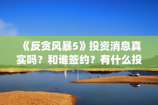 《反贪风暴5》投资消息真实吗？和谁签约？有什么投资优势亮点？(反贪风暴5粤语版免费观看)