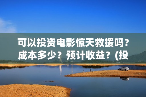 可以投资电影惊天救援吗？成本多少？预计收益？(投资电影可靠吗?)