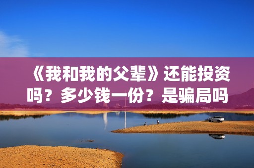 《我和我的父辈》还能投资吗？多少钱一份？是骗局吗？(我和我的父辈主题曲)